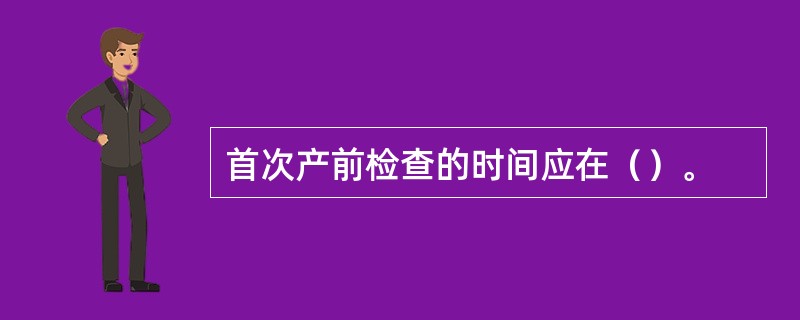 首次产前检查的时间应在（）。