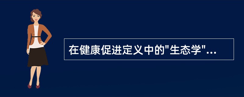 在健康促进定义中的"生态学"是指()。 在健康促进定义中的"生态学"是指()。