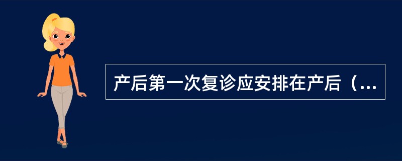 产后第一次复诊应安排在产后（）。