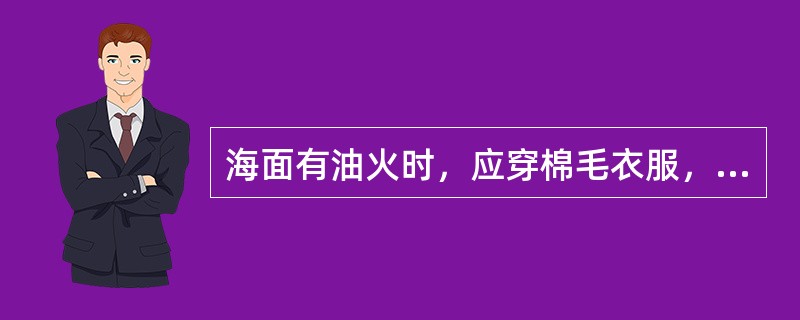 海面有油火时，应穿棉毛衣服，不可穿化纤织物。（）