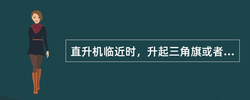 直升机临近时，升起三角旗或者风袋，为直升机驾驶员显示风向。（）