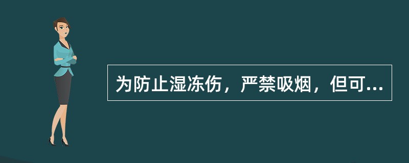 为防止湿冻伤，严禁吸烟，但可以饮酒。（）