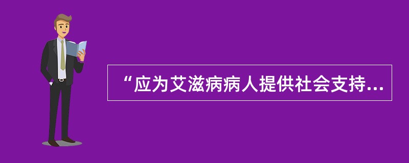 “应为艾滋病病人提供社会支持,并给予经济、情感等方面的帮助”属于艾滋病健康教育( “应为艾滋病病人提供社会支持,并给予经济、情感等方面的帮助”属于艾滋病健康教育(