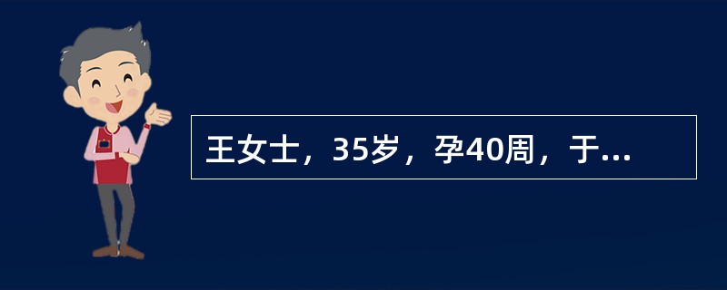 王女士，35岁，孕40周，于0：00临产，10：00破水，宫口开大3cm，16：