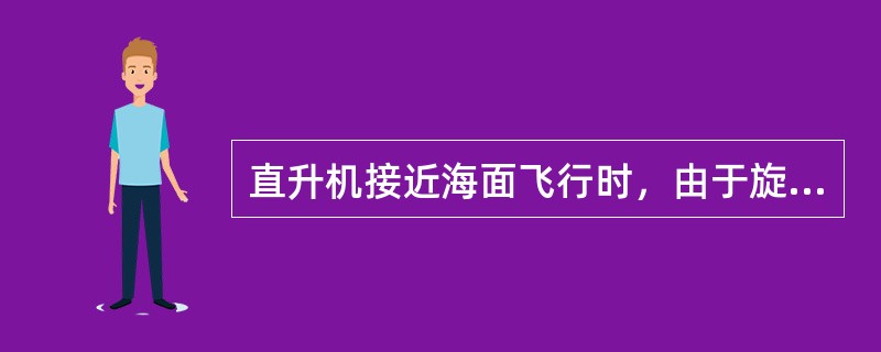 直升机接近海面飞行时，由于旋翼产生的下冲气流和海面之间相互干扰，会形成地面效应，