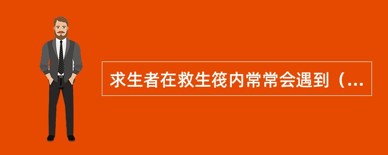 求生者在救生筏内常常会遇到（），容易动摇求生者意志而失去为争取获胜的信心。