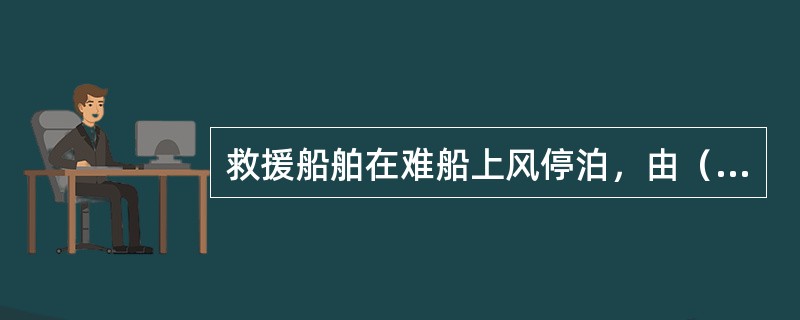 救援船舶在难船上风停泊，由（）派出救助艇至难船。