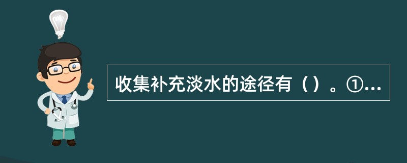 收集补充淡水的途径有（）。①在极地航行时，利用海中的浮冰作水；②收集雨水和露水；