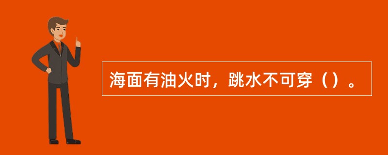 海面有油火时，跳水不可穿（）。