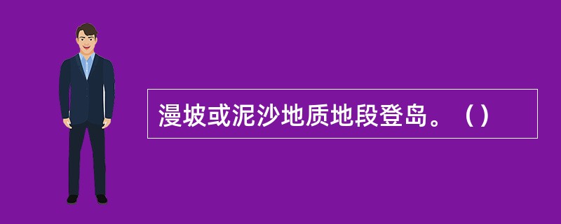 漫坡或泥沙地质地段登岛。（）