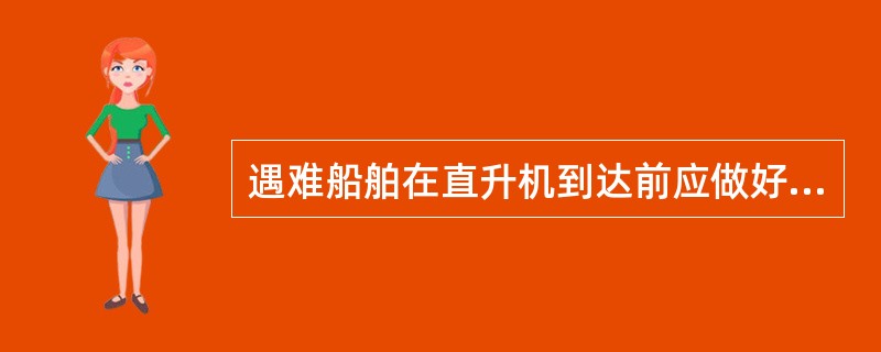 遇难船舶在直升机到达前应做好以下哪些准备工作（）。①甲板部应配备足够的人员，船上