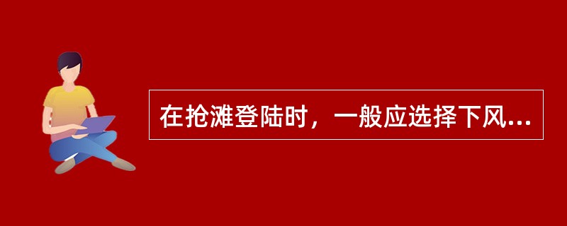 在抢滩登陆时，一般应选择下风和流缓处。