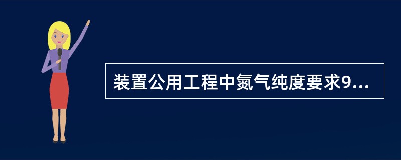 装置公用工程中氮气纯度要求99.8%，含氧量要求<（）ppm。