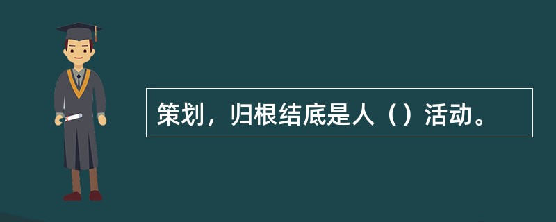 策划，归根结底是人（）活动。