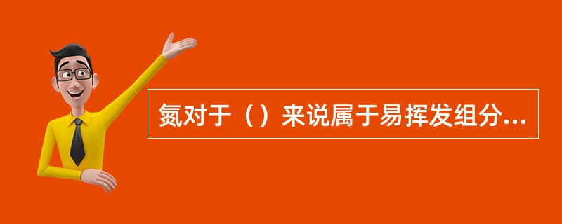 氮对于（）来说属于易挥发组分，而氩与氮相比是（），与氧相比是（）。