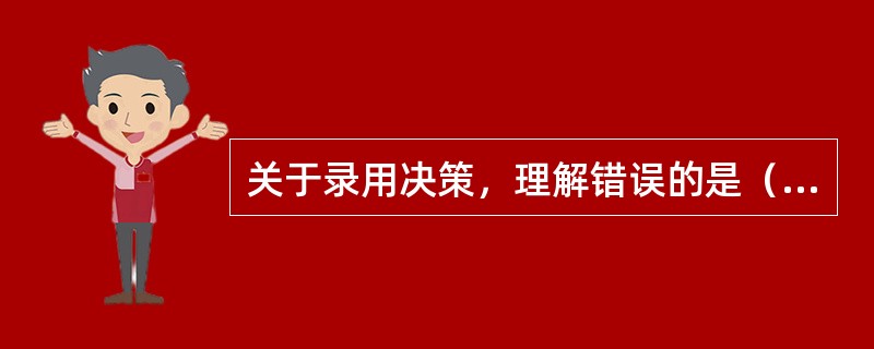 关于录用决策，理解错误的是（）。