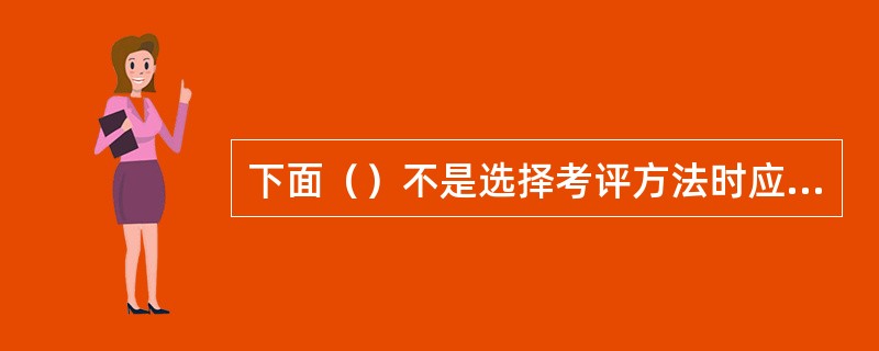 下面（）不是选择考评方法时应充分考虑的因素。