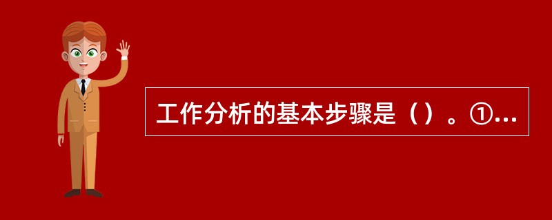 工作分析的基本步骤是（）。①确定工作分析的目的②收集与工作相关的背景信息③选择被