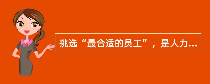 挑选“最合适的员工”，是人力资源管理者面临的最困难而又最主要的（）之一。