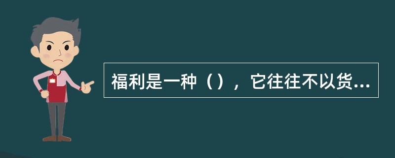 福利是一种（），它往往不以货币形式直接支付员工，而是以更多的服务或实物的形式支付