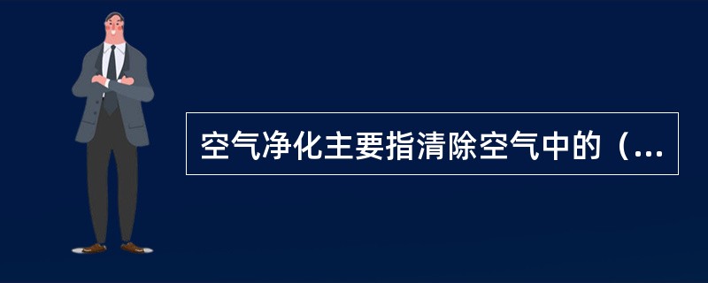 空气净化主要指清除空气中的（）、（）和（）。净化主要采用过（）、（）、（）等几种