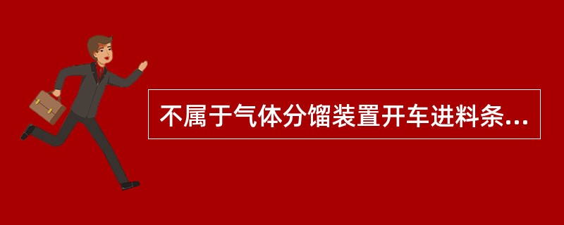 不属于气体分馏装置开车进料条件的是（）。