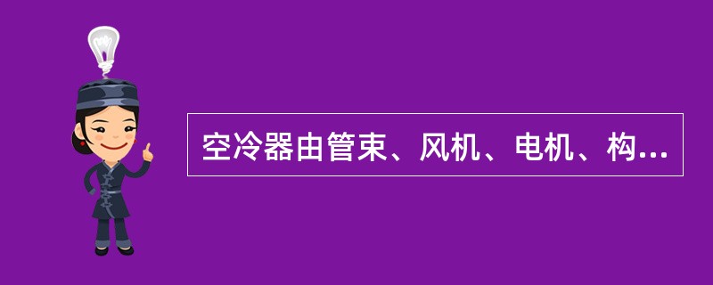 空冷器由管束、风机、电机、构架和出入口管组成。