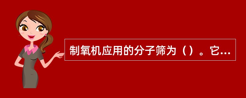 制氧机应用的分子筛为（）。它是结晶的硅、铝酸盐多水化合物。