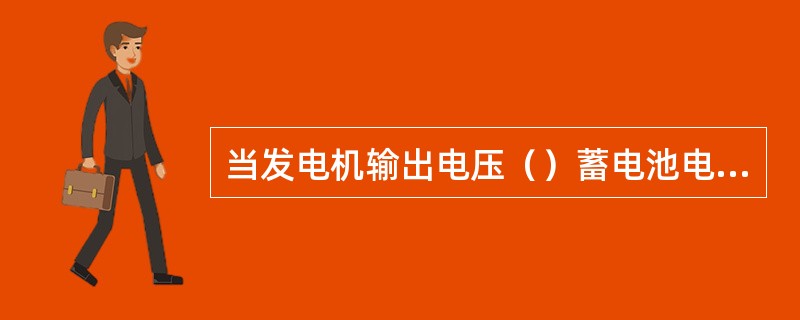 当发电机输出电压（）蓄电池电压时，向蓄电池充电。