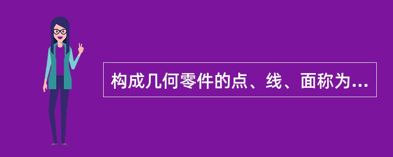 构成几何零件的点、线、面称为零件的（）。