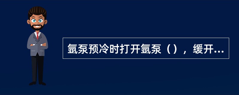 氩泵预冷时打开氩泵（），缓开氩泵（），对泵体进行液体冷却。预冷过程中要不时地进行