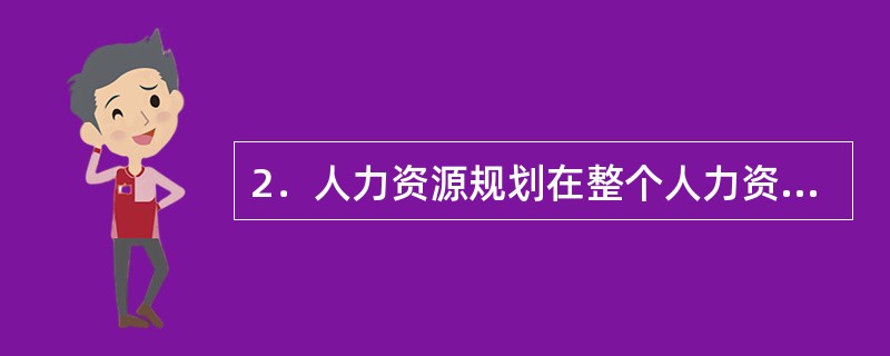 2．人力资源规划在整个人力资源管理活动中占有()。