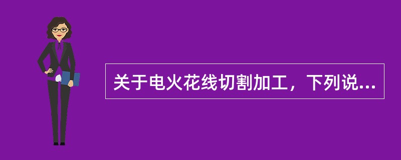 关于电火花线切割加工，下列说法中正确的是（）