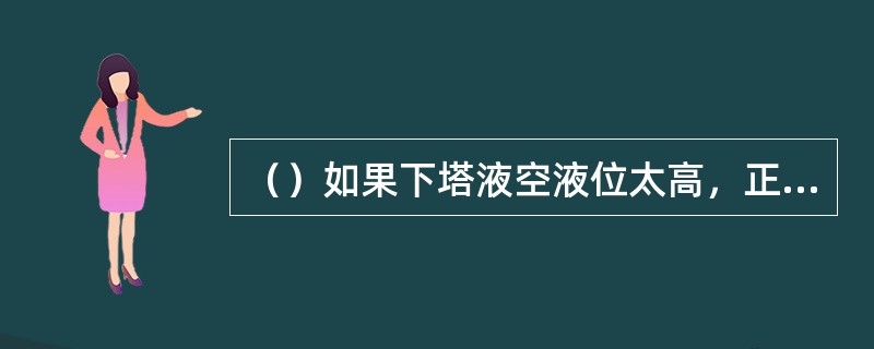 （）如果下塔液空液位太高，正确的操作方法是。