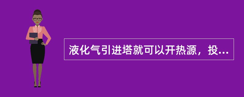 液化气引进塔就可以开热源，投用塔底重沸器进行加热。