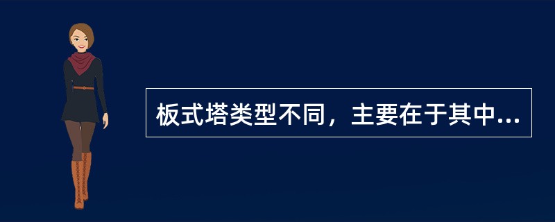 板式塔类型不同，主要在于其中塔板结构不同。