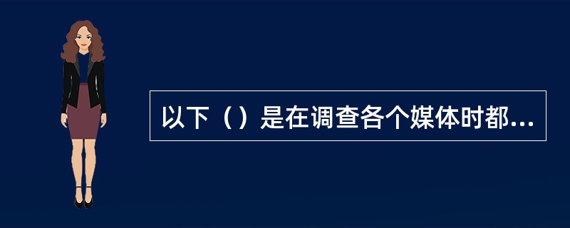 以下（）是在调查各个媒体时都应涉及到的调查内容。