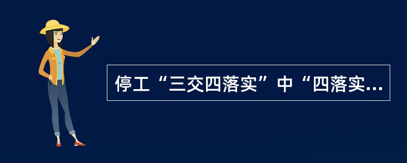 停工“三交四落实”中“四落实”是指思想落实、组织落实、任务落实、（）落实。