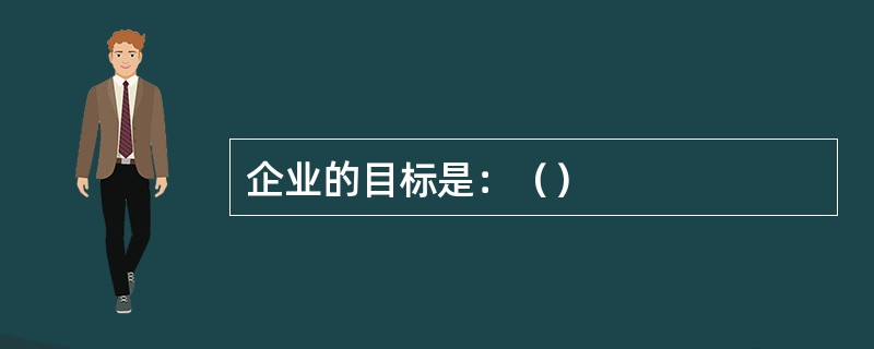 企业的目标是：（）