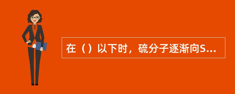 在（）以下时，硫分子逐渐向S6和S8转变。