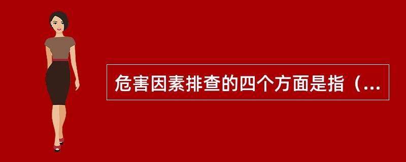 危害因素排查的四个方面是指（）、（）、（）、（）。