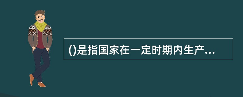 ()是指国家在一定时期内生产的最终产品和服务按价格计算的货币价值总量