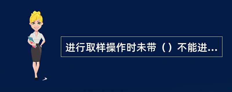 进行取样操作时未带（）不能进行操作.