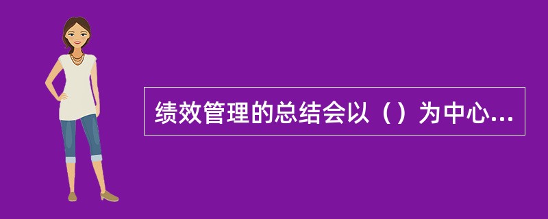 绩效管理的总结会以（）为中心，使他们在宽松的气氛下，对组织的工作进度和成果，以及