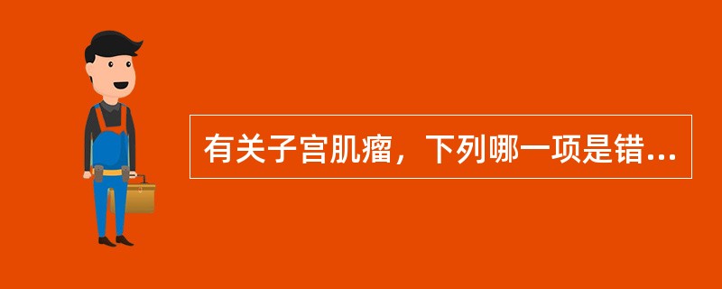 有关子宫肌瘤，下列哪一项是错误的()