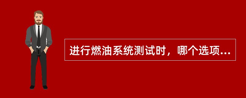 进行燃油系统测试时，哪个选项不能用？（）