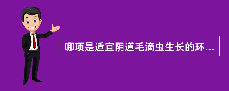 哪项是适宜阴道毛滴虫生长的环境，pH为()