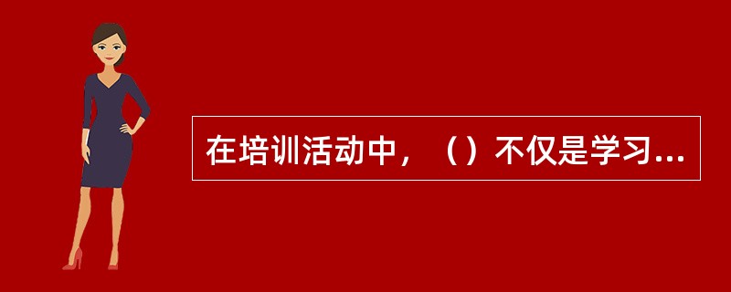 在培训活动中，（）不仅是学习资源的摄取者，同时也是一种可以开发利用的宝贵的学习资