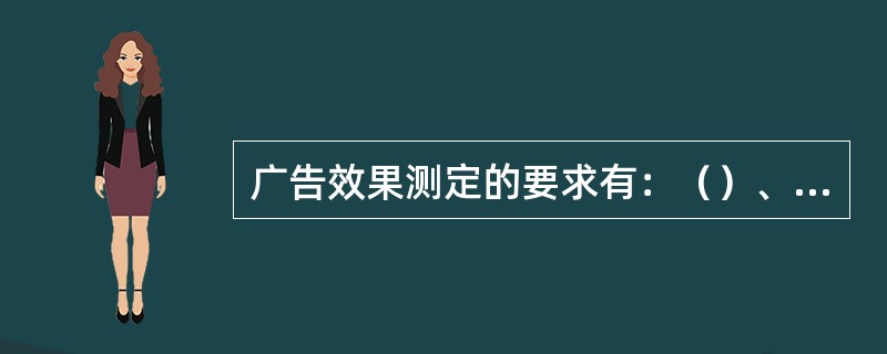 广告效果测定的要求有：（）、（）、（）、（）。