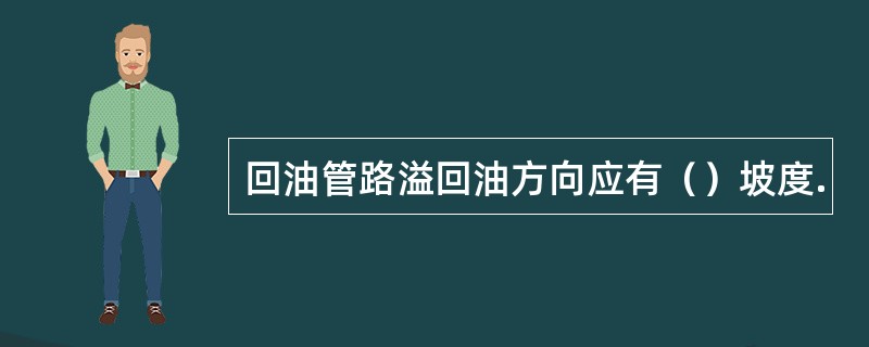 回油管路溢回油方向应有（）坡度.